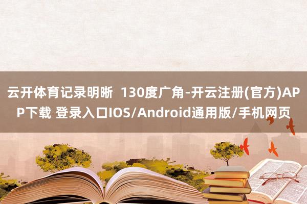 云开体育记录明晰  130度广角-开云注册(官方)APP下载 登录入口IOS/Android通用版/手机网页