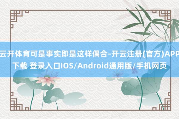 云开体育可是事实即是这样偶合-开云注册(官方)APP下载 登录入口IOS/Android通用版/手机网页