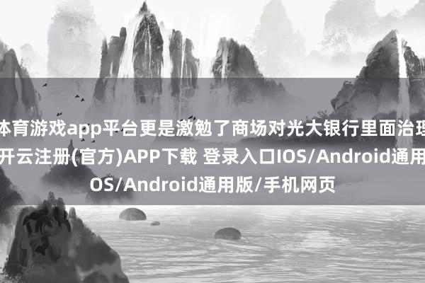 体育游戏app平台更是激勉了商场对光大银行里面治理机制的质疑-开云注册(官方)APP下载 登录入口IOS/Android通用版/手机网页