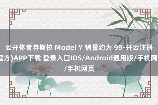 云开体育特斯拉 Model Y 销量约为 99-开云注册(官方)APP下载 登录入口IOS/Android通用版/手机网页