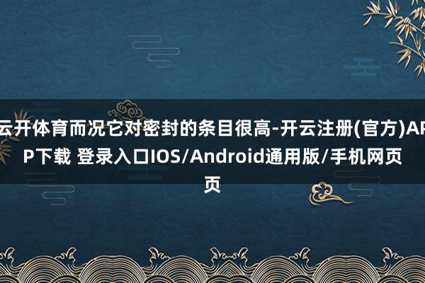云开体育而况它对密封的条目很高-开云注册(官方)APP下载 登录入口IOS/Android通用版/手机网页