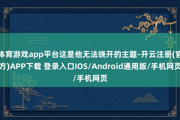 体育游戏app平台这是他无法绕开的主题-开云注册(官方)APP下载 登录入口IOS/Android通用版/手机网页
