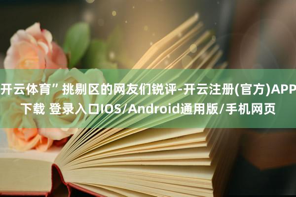 开云体育”挑剔区的网友们锐评-开云注册(官方)APP下载 登录入口IOS/Android通用版/手机网页