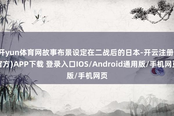 开yun体育网故事布景设定在二战后的日本-开云注册(官方)APP下载 登录入口IOS/Android通用版/手机网页