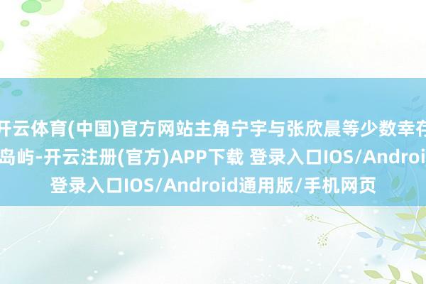 开云体育(中国)官方网站主角宁宇与张欣晨等少数幸存者震动至这座未知岛屿-开云注册(官方)APP下载 登录入口IOS/Android通用版/手机网页