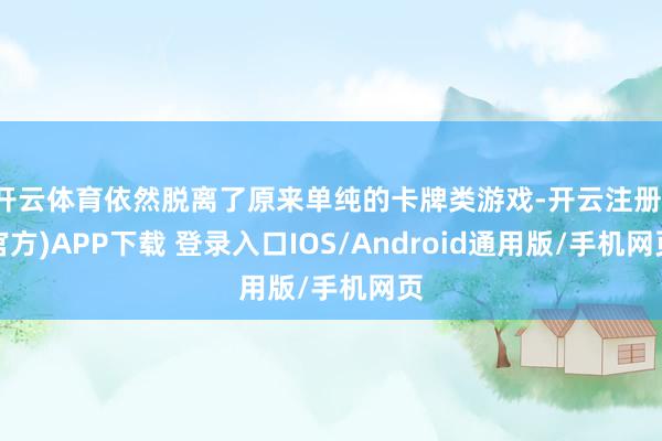 开云体育依然脱离了原来单纯的卡牌类游戏-开云注册(官方)APP下载 登录入口IOS/Android通用版/手机网页