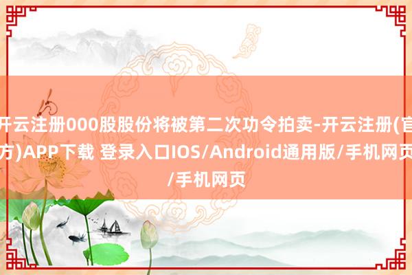 开云注册000股股份将被第二次功令拍卖-开云注册(官方)APP下载 登录入口IOS/Android通用版/手机网页