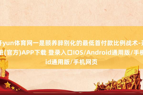 开yun体育网一是颐养辞别化的最低首付款比例战术-开云注册(官方)APP下载 登录入口IOS/Android通用版/手机网页