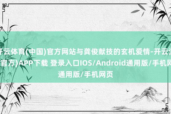 开云体育(中国)官方网站与龚俊献技的玄机爱情-开云注册(官方)APP下载 登录入口IOS/Android通用版/手机网页