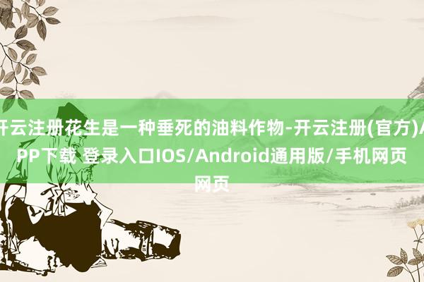 开云注册花生是一种垂死的油料作物-开云注册(官方)APP下载 登录入口IOS/Android通用版/手机网页