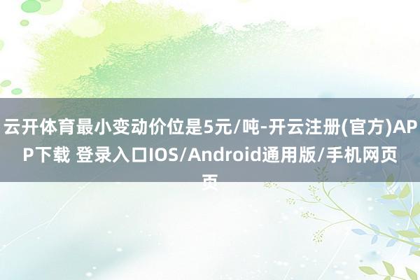 云开体育最小变动价位是5元/吨-开云注册(官方)APP下载 登录入口IOS/Android通用版/手机网页