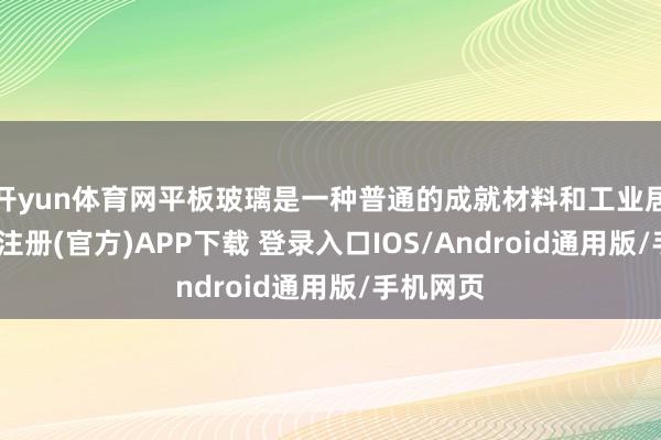 开yun体育网平板玻璃是一种普通的成就材料和工业居品-开云注册(官方)APP下载 登录入口IOS/Android通用版/手机网页