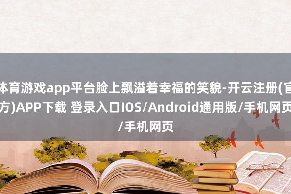 体育游戏app平台脸上飘溢着幸福的笑貌-开云注册(官方)APP下载 登录入口IOS/Android通用版/手机网页
