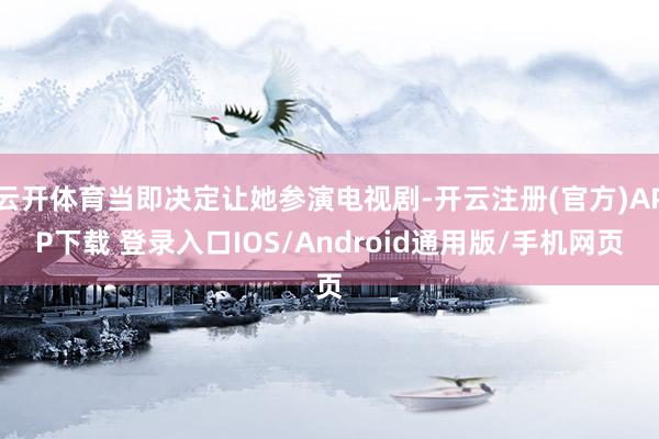 云开体育当即决定让她参演电视剧-开云注册(官方)APP下载 登录入口IOS/Android通用版/手机网页