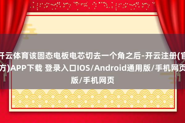 开云体育该固态电板电芯切去一个角之后-开云注册(官方)APP下载 登录入口IOS/Android通用版/手机网页