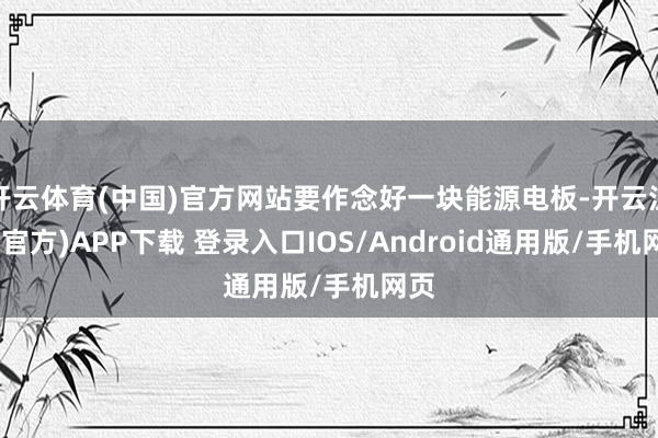 开云体育(中国)官方网站要作念好一块能源电板-开云注册(官方)APP下载 登录入口IOS/Android通用版/手机网页