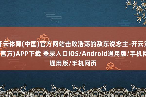 开云体育(中国)官方网站击败浩荡的敌东说念主-开云注册(官方)APP下载 登录入口IOS/Android通用版/手机网页