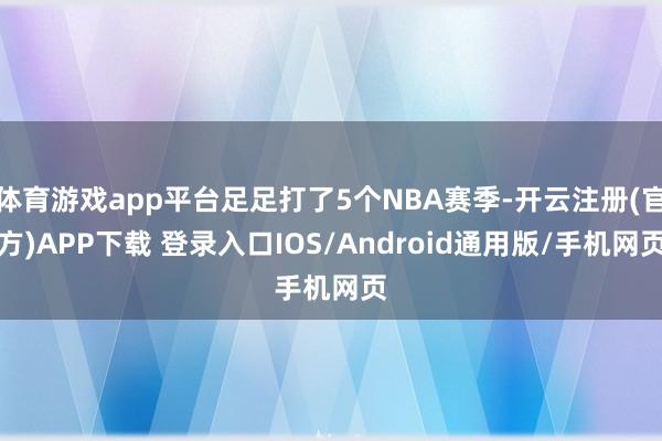 体育游戏app平台足足打了5个NBA赛季-开云注册(官方)APP下载 登录入口IOS/Android通用版/手机网页