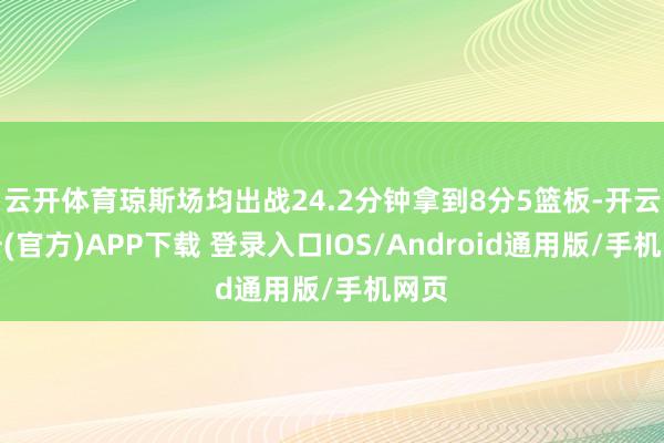 云开体育琼斯场均出战24.2分钟拿到8分5篮板-开云注册(官方)APP下载 登录入口IOS/Android通用版/手机网页