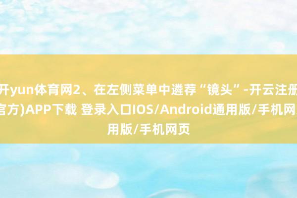 开yun体育网2、在左侧菜单中遴荐“镜头”-开云注册(官方)APP下载 登录入口IOS/Android通用版/手机网页