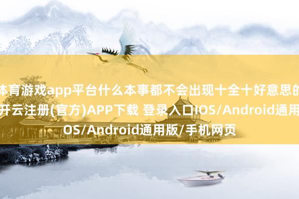 体育游戏app平台什么本事都不会出现十全十好意思的影视剧作品-开云注册(官方)APP下载 登录入口IOS/Android通用版/手机网页