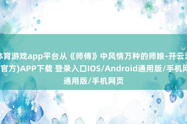 体育游戏app平台从《师傅》中风情万种的师娘-开云注册(官方)APP下载 登录入口IOS/Android通用版/手机网页