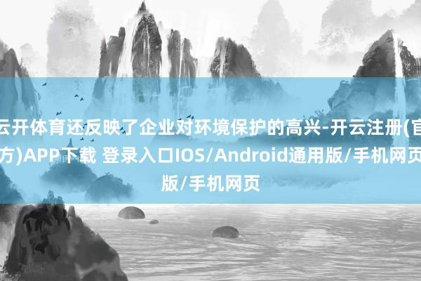 云开体育还反映了企业对环境保护的高兴-开云注册(官方)APP下载 登录入口IOS/Android通用版/手机网页