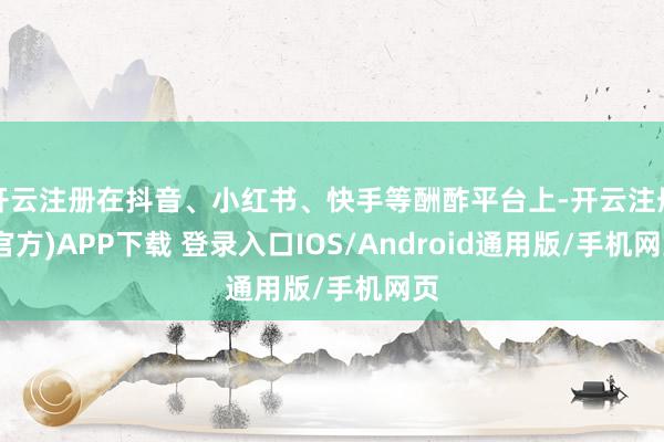 开云注册在抖音、小红书、快手等酬酢平台上-开云注册(官方)APP下载 登录入口IOS/Android通用版/手机网页