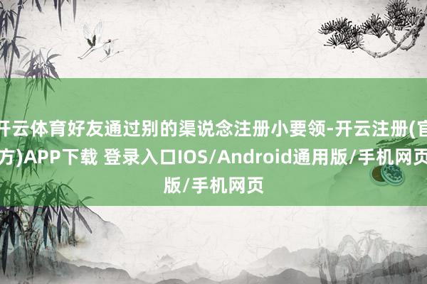开云体育好友通过别的渠说念注册小要领-开云注册(官方)APP下载 登录入口IOS/Android通用版/手机网页