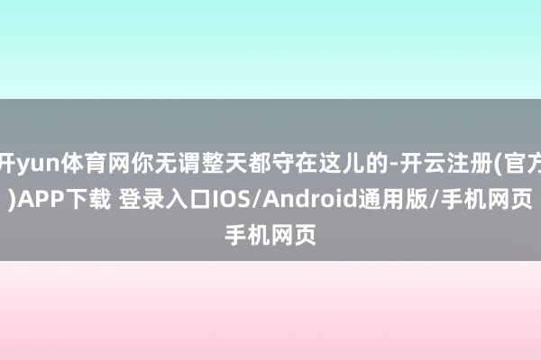 开yun体育网你无谓整天都守在这儿的-开云注册(官方)APP下载 登录入口IOS/Android通用版/手机网页