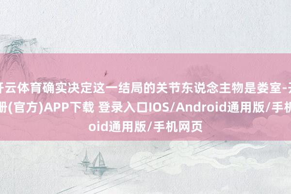 开云体育确实决定这一结局的关节东说念主物是娄室-开云注册(官方)APP下载 登录入口IOS/Android通用版/手机网页