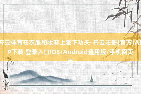 开云体育在衣服和妆容上狠下功夫-开云注册(官方)APP下载 登录入口IOS/Android通用版/手机网页