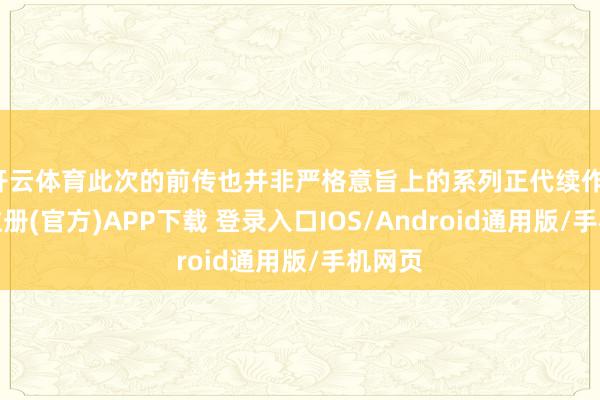 开云体育此次的前传也并非严格意旨上的系列正代续作-开云注册(官方)APP下载 登录入口IOS/Android通用版/手机网页