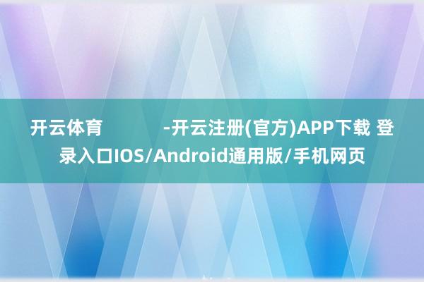 开云体育            -开云注册(官方)APP下载 登录入口IOS/Android通用版/手机网页