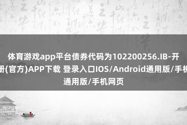 体育游戏app平台债券代码为102200256.IB-开云注册(官方)APP下载 登录入口IOS/Android通用版/手机网页