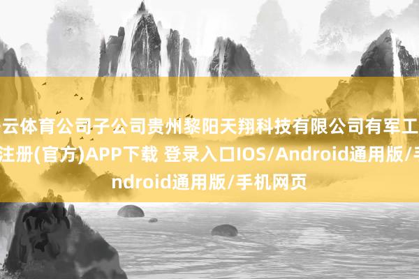 开云体育公司子公司贵州黎阳天翔科技有限公司有军工居品-开云注册(官方)APP下载 登录入口IOS/Android通用版/手机网页