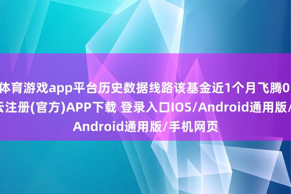 体育游戏app平台历史数据线路该基金近1个月飞腾0.46%-开云注册(官方)APP下载 登录入口IOS/Android通用版/手机网页