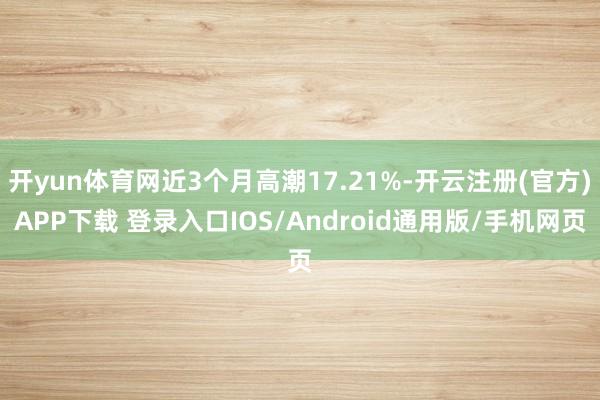 开yun体育网近3个月高潮17.21%-开云注册(官方)APP下载 登录入口IOS/Android通用版/手机网页