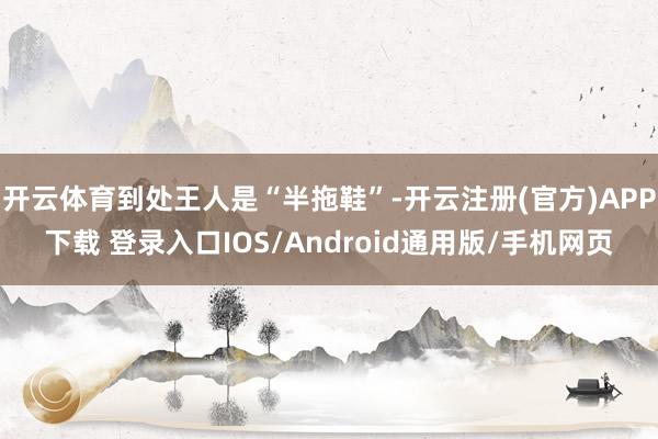 开云体育到处王人是“半拖鞋”-开云注册(官方)APP下载 登录入口IOS/Android通用版/手机网页