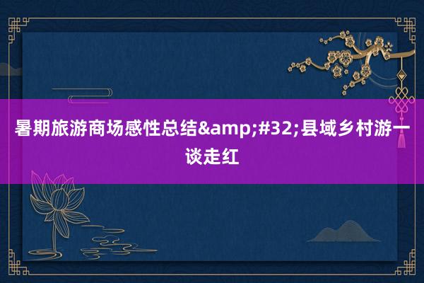 暑期旅游商场感性总结&#32;县域乡村游一谈走红