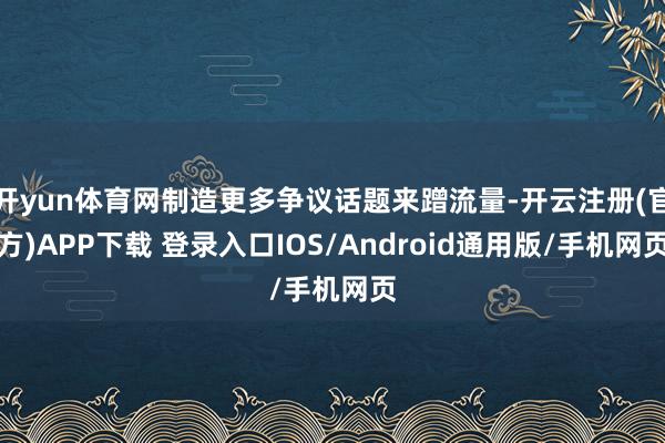 开yun体育网制造更多争议话题来蹭流量-开云注册(官方)APP下载 登录入口IOS/Android通用版/手机网页