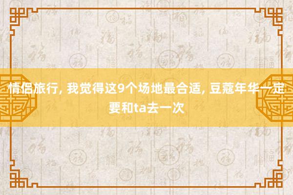 情侣旅行, 我觉得这9个场地最合适, 豆蔻年华一定要和ta去一次