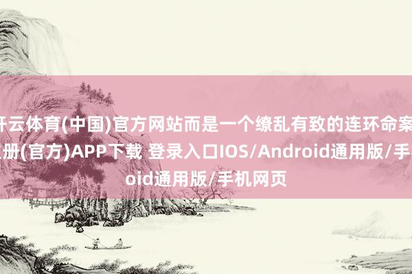开云体育(中国)官方网站而是一个缭乱有致的连环命案-开云注册(官方)APP下载 登录入口IOS/Android通用版/手机网页