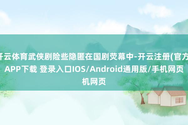开云体育武侠剧险些隐匿在国剧荧幕中-开云注册(官方)APP下载 登录入口IOS/Android通用版/手机网页