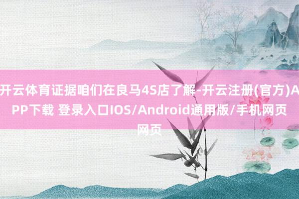 开云体育证据咱们在良马4S店了解-开云注册(官方)APP下载 登录入口IOS/Android通用版/手机网页