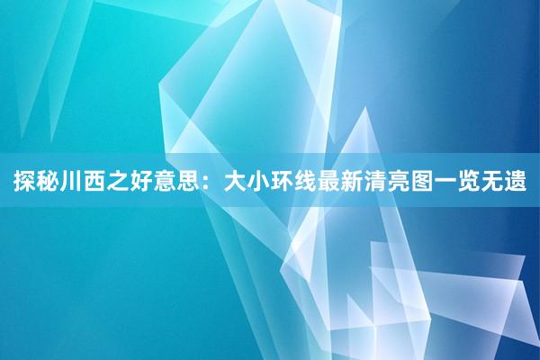 探秘川西之好意思：大小环线最新清亮图一览无遗