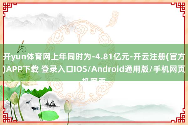 开yun体育网上年同时为-4.81亿元-开云注册(官方)APP下载 登录入口IOS/Android通用版/手机网页