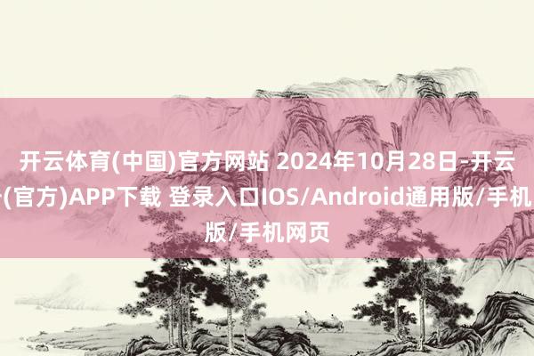 开云体育(中国)官方网站 　　2024年10月28日-开云注册(官方)APP下载 登录入口IOS/Android通用版/手机网页