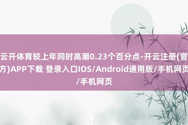 云开体育较上年同时高潮0.23个百分点-开云注册(官方)APP下载 登录入口IOS/Android通用版/手机网页