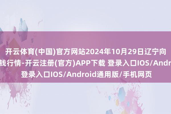 开云体育(中国)官方网站2024年10月29日辽宁向阳市果菜批发市集价钱行情-开云注册(官方)APP下载 登录入口IOS/Android通用版/手机网页